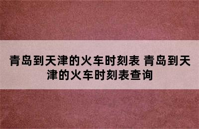 青岛到天津的火车时刻表 青岛到天津的火车时刻表查询